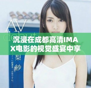 沉浸在成都高清IMAX電影的視覺盛宴中享受極致體驗(yàn)