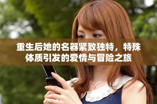 重生后她的名器緊致獨特，特殊體質(zhì)引發(fā)的愛情與冒險之旅
