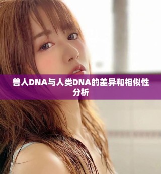 獸人DNA與人類(lèi)DNA的差異和相似性分析