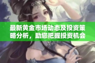 最新黃金市場動態(tài)及投資策略分析，助您把握投資機(jī)會