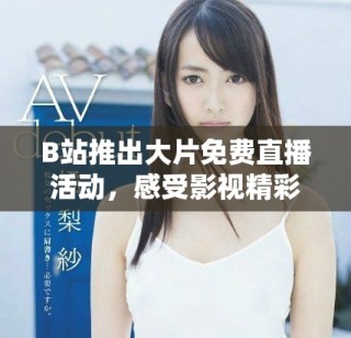 B站推出大片免費直播活動，感受影視精彩瞬間