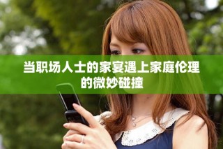 當(dāng)職場人士的家宴遇上家庭倫理的微妙碰撞