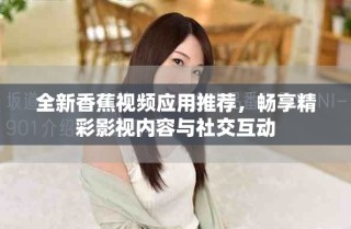 全新香蕉視頻應(yīng)用推薦，暢享精彩影視內(nèi)容與社交互動(dòng)
