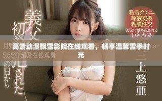高清動(dòng)漫飄雪影院在線觀看，暢享溫馨雪季時(shí)光