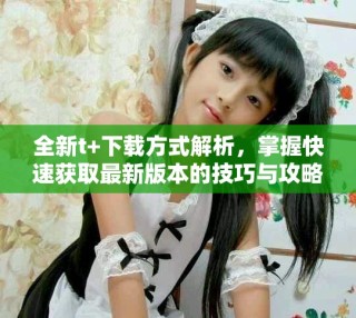 全新t+下載方式解析，掌握快速獲取最新版本的技巧與攻略