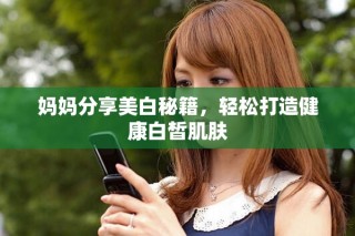 媽媽分享美白秘籍，輕松打造健康白皙肌膚
