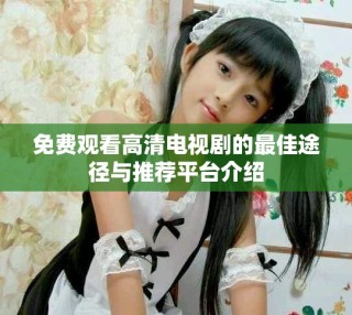 免費(fèi)觀看高清電視劇的最佳途徑與推薦平臺介紹