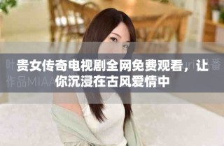 貴女傳奇電視劇全網(wǎng)免費(fèi)觀看，讓你沉浸在古風(fēng)愛情中