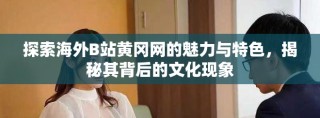 探索海外B站黃岡網(wǎng)的魅力與特色，揭秘其背后的文化現(xiàn)象