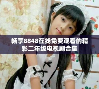 暢享8848在線免費(fèi)觀看的精彩二年級(jí)電視劇合集