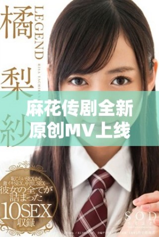 麻花傳劇全新原創(chuàng)MV上線，快來一起欣賞精彩視頻！