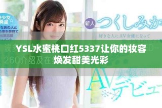 YSL水蜜桃口紅5337讓你的妝容煥發(fā)甜美光彩