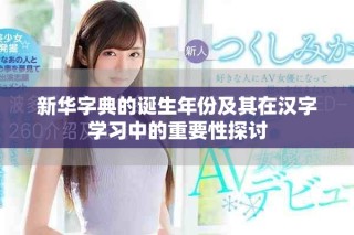 新華字典的誕生年份及其在漢字學(xué)習(xí)中的重要性探討