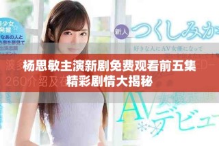 楊思敏主演新劇免費觀看前五集精彩劇情大揭秘