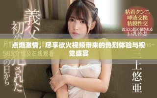點(diǎn)燃激情，盡享欲火視頻帶來(lái)的熱烈體驗(yàn)與視覺盛宴