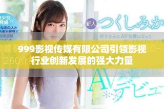 999影視傳媒有限公司引領影視行業(yè)創(chuàng)新發(fā)展的強大力量