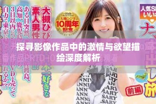 探尋影像作品中的激情與欲望描繪深度解析