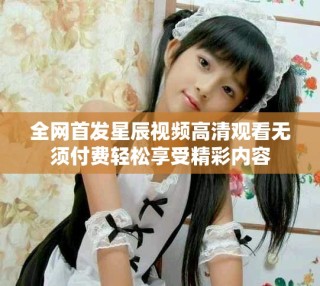 全網(wǎng)首發(fā)星辰視頻高清觀看無(wú)須付費(fèi)輕松享受精彩內(nèi)容