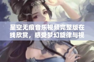 星空無(wú)痕音樂(lè)視頻完整版在線欣賞，感受夢(mèng)幻旋律與視覺(jué)盛宴