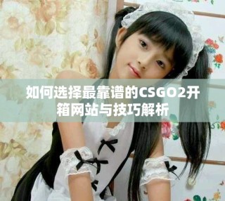 如何選擇最靠譜的CSGO2開箱網(wǎng)站與技巧解析