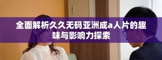全面解析久久無(wú)碼亞洲成a人片的趣味與影響力探索