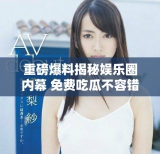 重磅爆料揭秘娛樂圈內(nèi)幕 免費吃瓜不容錯過的獨家故事