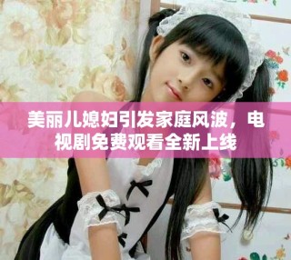 美麗兒媳婦引發(fā)家庭風(fēng)波，電視劇免費觀看全新上線