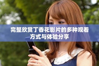 完整欣賞丁香花影片的多種觀看方式與體驗分享