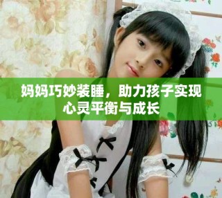 媽媽巧妙裝睡，助力孩子實(shí)現(xiàn)心靈平衡與成長(zhǎng)