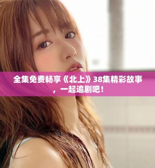 全集免費暢享《北上》38集精彩故事，一起追劇吧！