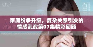 家庭紛爭升級，復(fù)雜關(guān)系引發(fā)的情感亂戰(zhàn)第07集精彩回顧
