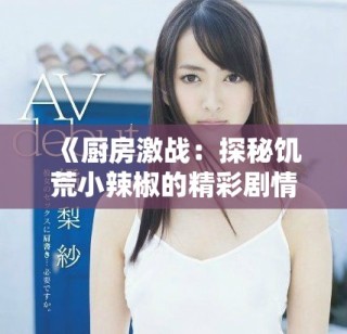 《廚房激戰(zhàn)：探秘饑荒小辣椒的精彩劇情與深層含義》