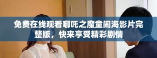免費在線觀看哪吒之魔童鬧海影片完整版，快來享受精彩劇情