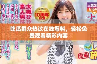 吃瓜群眾熱議在線爆料，輕松免費觀看精彩內容