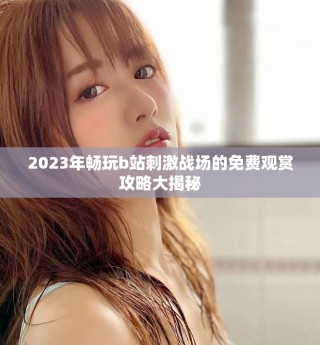 2023年暢玩b站刺激戰(zhàn)場的免費(fèi)觀賞攻略大揭秘
