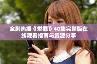 全劇熱播《燃罪》40集完整版在線觀看指南與資源分享