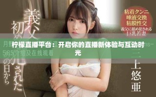 檸檬直播平臺(tái)：開啟你的直播新體驗(yàn)與互動(dòng)時(shí)光