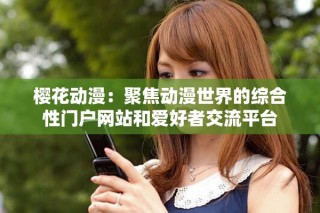 櫻花動(dòng)漫：聚焦動(dòng)漫世界的綜合性門戶網(wǎng)站和愛好者交流平臺(tái)