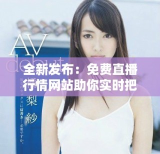 全新發(fā)布：免費直播行情網(wǎng)站助你實時把握市場動態(tài)與趨勢