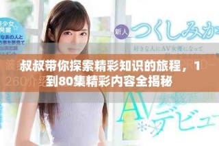 叔叔帶你探索精彩知識(shí)的旅程，1到80集精彩內(nèi)容全揭秘