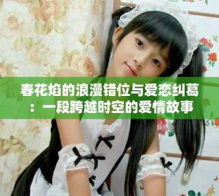春花焰的浪漫錯位與愛戀糾葛：一段跨越時空的愛情故事