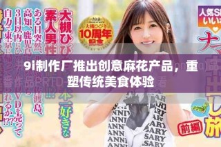 9i制作廠推出創(chuàng)意麻花產(chǎn)品，重塑傳統(tǒng)美食體驗
