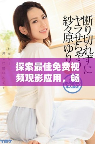 探索最佳免費(fèi)視頻觀影應(yīng)用，暢享輕松看片體驗(yàn)的新選擇