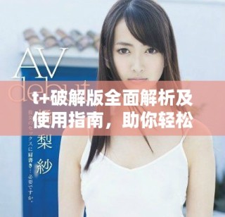 t+破解版全面解析及使用指南，助你輕松掌握技巧與功能