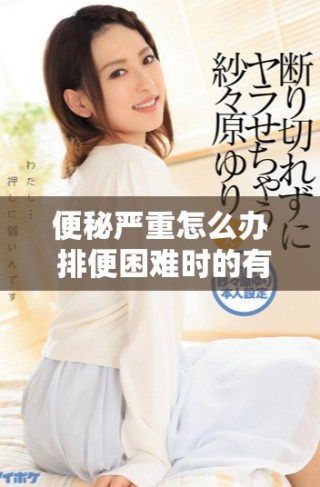 便秘嚴(yán)重怎么辦 排便困難時的有效解決方案與建議