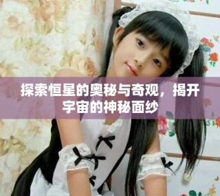 探索恒星的奧秘與奇觀，揭開宇宙的神秘面紗