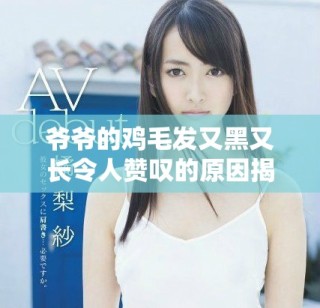 爺爺?shù)碾u毛發(fā)又黑又長令人贊嘆的原因揭秘