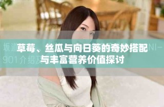 草莓、絲瓜與向日葵的奇妙搭配與豐富營養(yǎng)價(jià)值探討