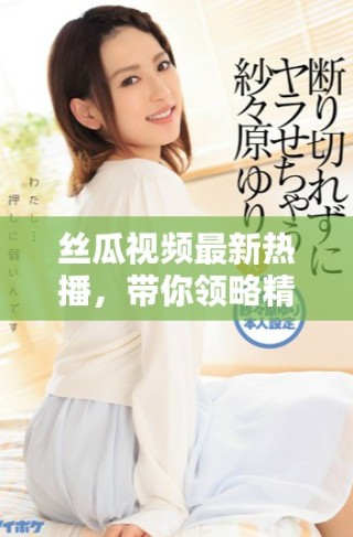 絲瓜視頻最新熱播，帶你領(lǐng)略精彩直播內(nèi)容與互動(dòng)樂(lè)趣