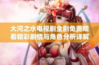 大河之水電視劇全劇免費(fèi)觀看精彩劇情與角色分析詳解